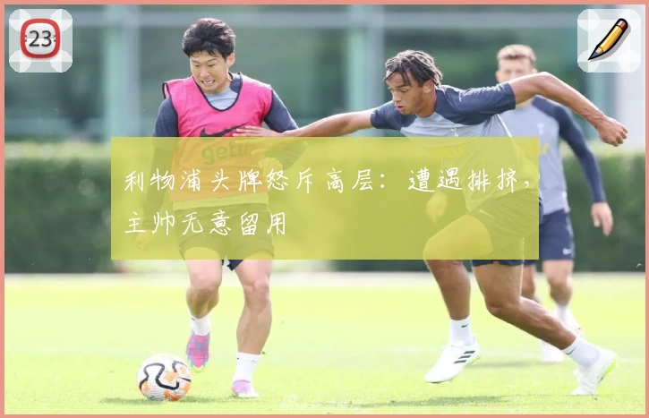 利物浦头牌怒斥高层：遭遇排挤，主帅无意留用