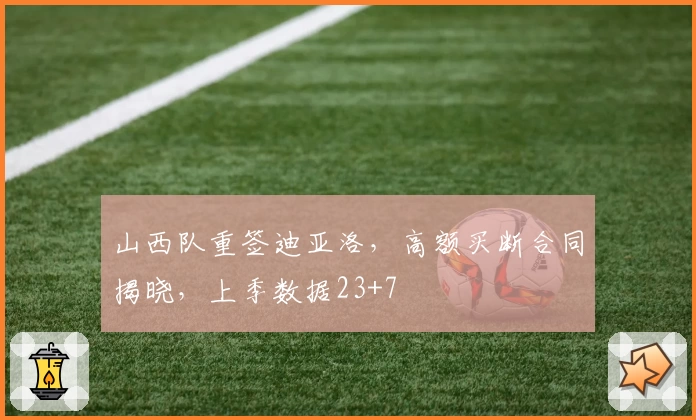 山西队重签迪亚洛，高额买断合同揭晓，上季数据23+7