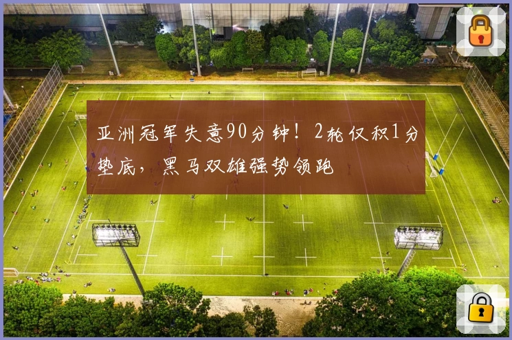 亚洲冠军失意90分钟！2轮仅积1分垫底，黑马双雄强势领跑