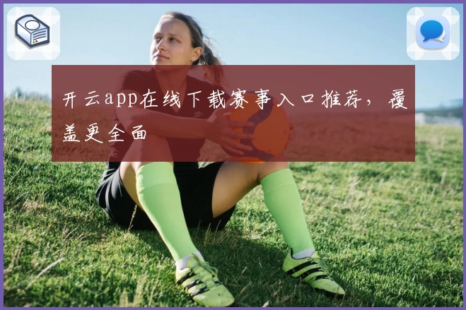 开云app在线下载赛事入口推荐，覆盖更全面