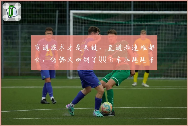弯道技术才是关键，直道加速谁都会，仿佛又回到了QQ飞车和跑跑卡丁车的时代