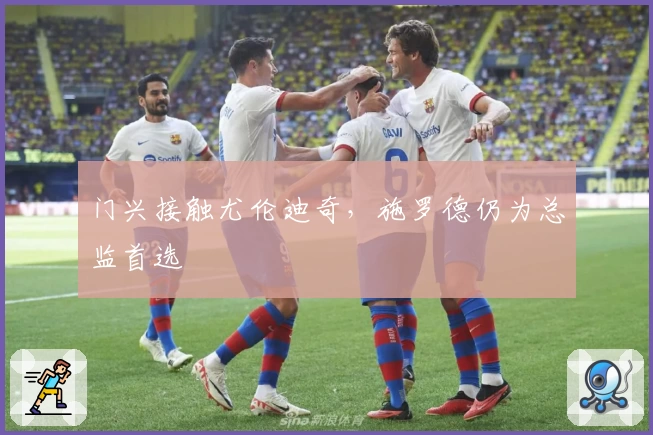 门兴接触尤伦迪奇，施罗德仍为总监首选