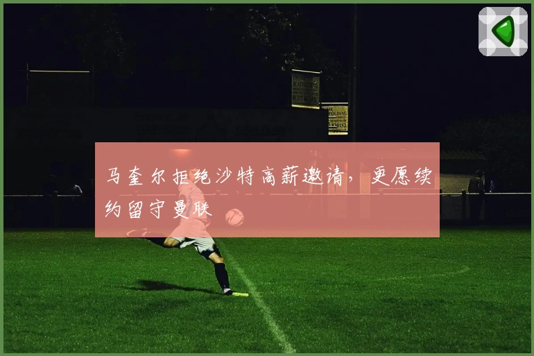 马奎尔拒绝沙特高薪邀请，更愿续约留守曼联