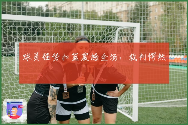 球员强势扣篮震撼全场，裁判愕然