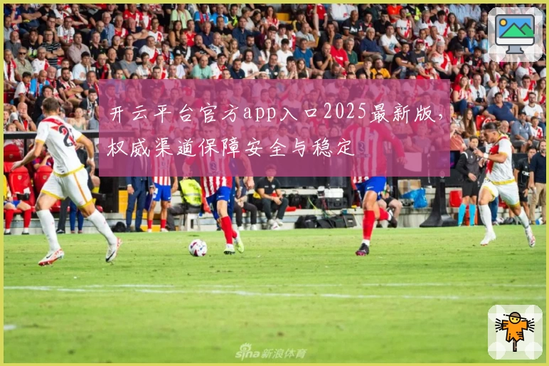 开云平台官方app入口2025最新版，权威渠道保障安全与稳定
