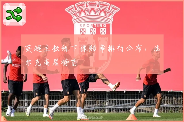 英超主教练下课赔率排行公布，法尔克高居榜首