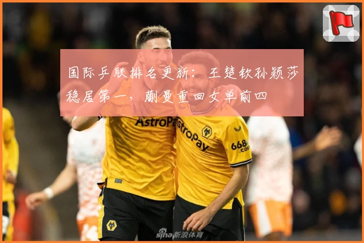 国际乒联排名更新：王楚钦孙颖莎稳居第一，蒯曼重回女单前四