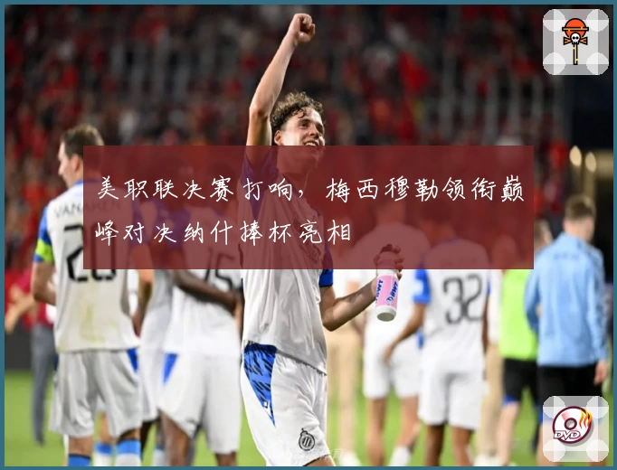 美职联决赛打响，梅西穆勒领衔巅峰对决纳什捧杯亮相