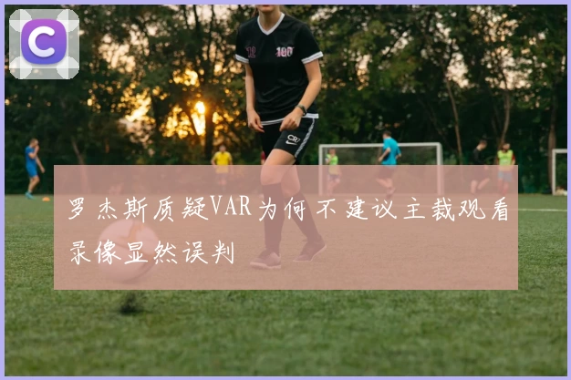 罗杰斯质疑VAR为何不建议主裁观看录像显然误判