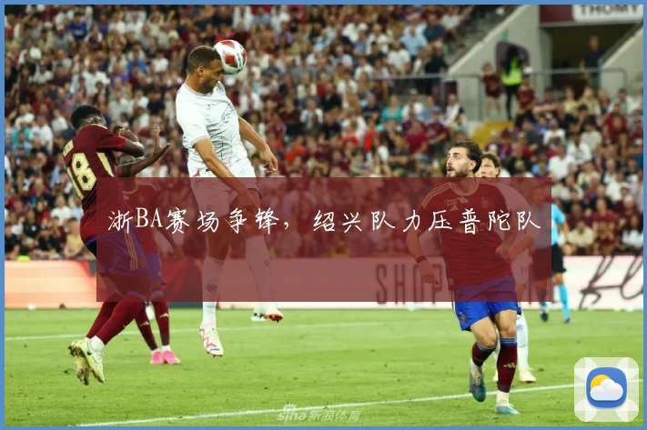 浙BA赛场争锋，绍兴队力压普陀队