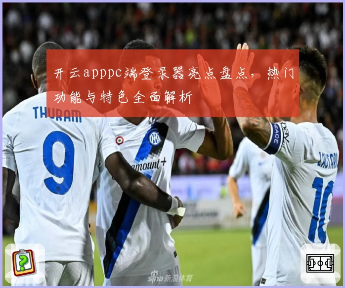 开云apppc端登录器亮点盘点，热门功能与特色全面解析