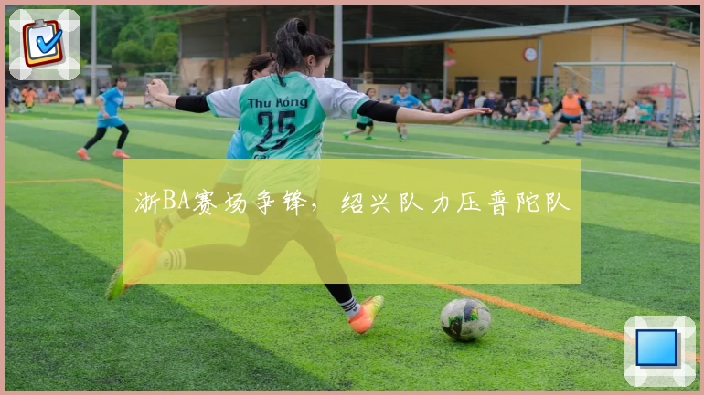 浙BA赛场争锋，绍兴队力压普陀队