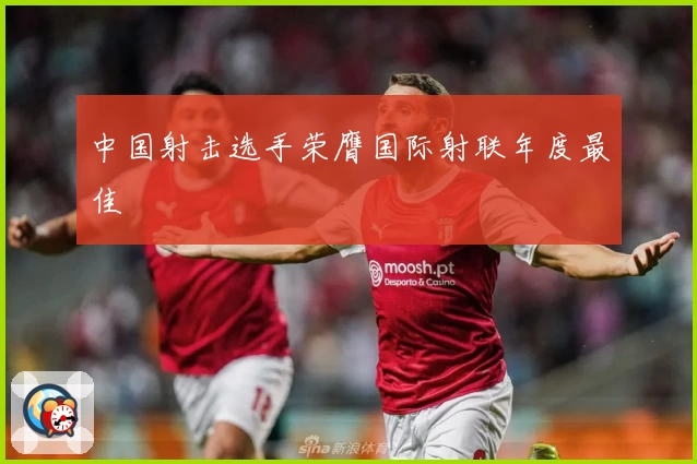 中国射击选手荣膺国际射联年度最佳