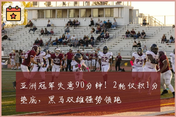 亚洲冠军失意90分钟！2轮仅积1分垫底，黑马双雄强势领跑