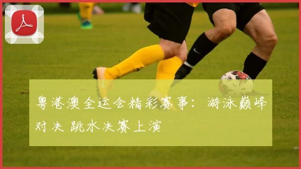 粤港澳全运会精彩赛事：游泳巅峰对决 跳水决赛上演