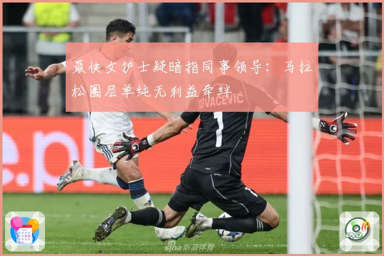 最快女护士疑暗指同事领导：马拉松圈层单纯无利益牵绊