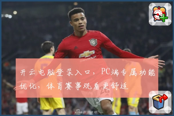 开云电脑登录入口，PC端专属功能优化，体育赛事观看更舒适