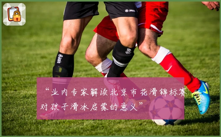 “业内专家解读北京市花滑锦标赛对孩子滑冰启蒙的意义”