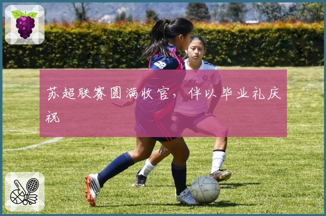 苏超联赛圆满收官，伴以毕业礼庆祝