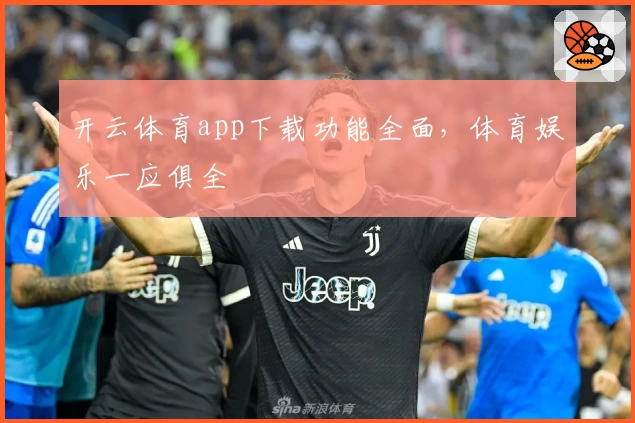 开云体育app下载功能全面，体育娱乐一应俱全