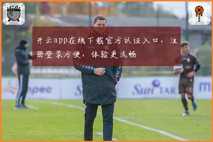 开云app在线下载官方认证入口，注册登录方便，体验更流畅