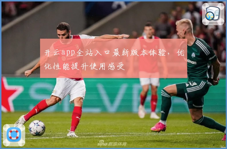 开云app全站入口最新版本体验，优化性能提升使用感受