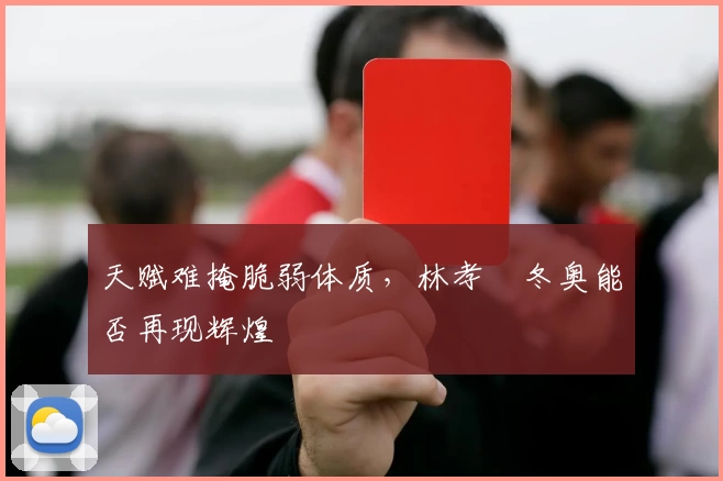 天赋难掩脆弱体质，林孝埈冬奥能否再现辉煌