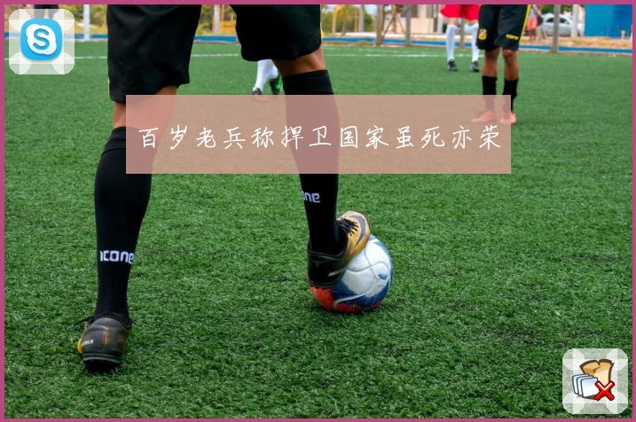 百岁老兵称捍卫国家虽死亦荣