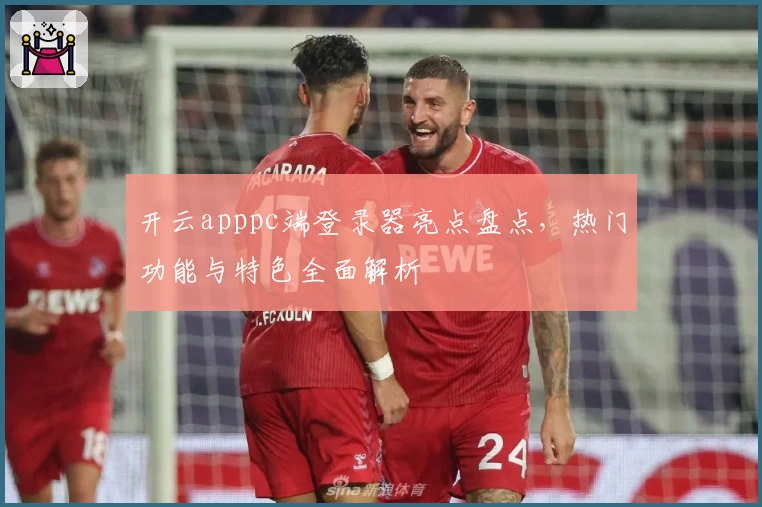 开云apppc端登录器亮点盘点，热门功能与特色全面解析