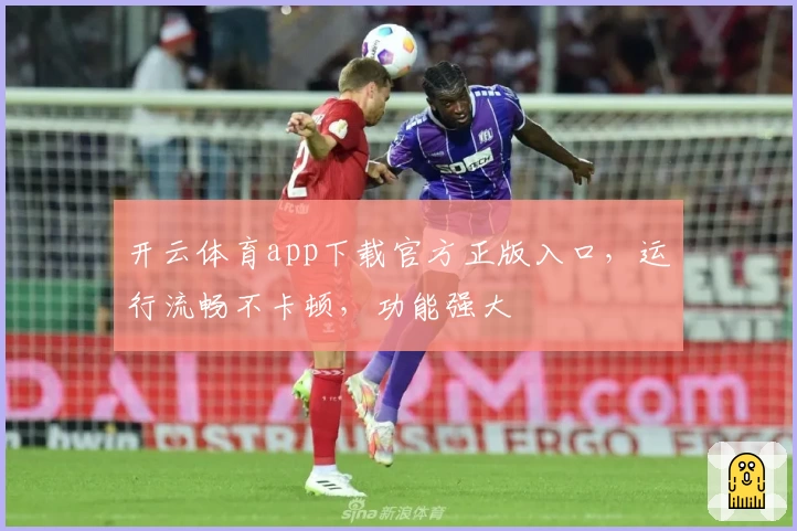开云体育app下载官方正版入口，运行流畅不卡顿，功能强大