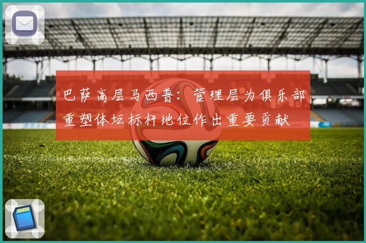 巴萨高层马西普:管理层为俱乐部重塑体坛标杆地位作出重要贡献