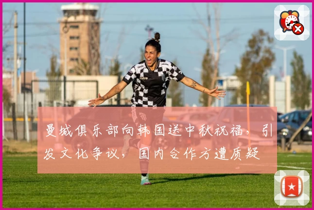 曼城俱乐部向韩国送中秋祝福，引发文化争议，国内合作方遭质疑