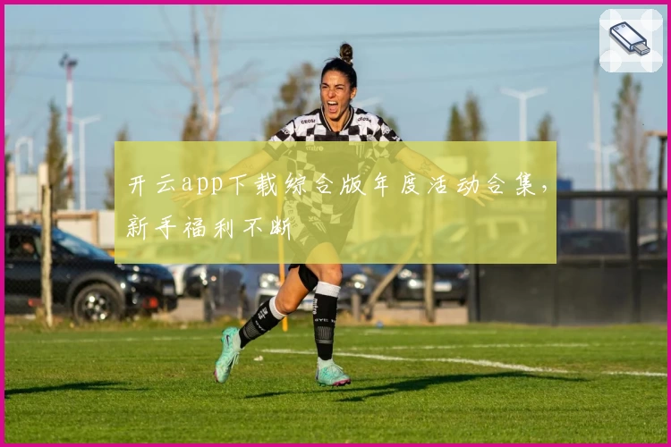 开云app下载综合版年度活动合集，新手福利不断