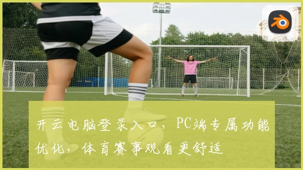 开云电脑登录入口，PC端专属功能优化，体育赛事观看更舒适