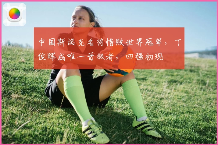 中国斯诺克名将惜败世界冠军，丁俊晖成唯一晋级者，四强初现