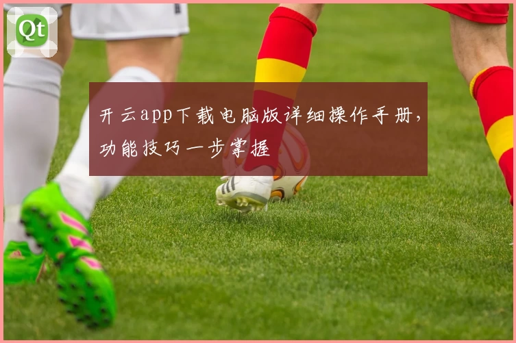 开云app下载电脑版详细操作手册，功能技巧一步掌握